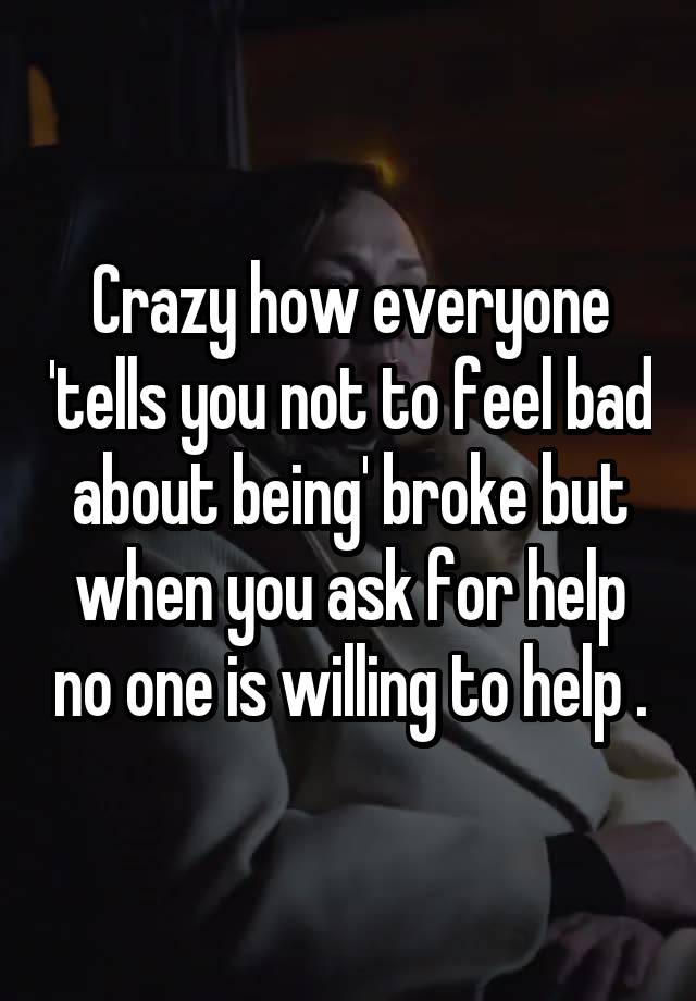 Crazy how everyone 'tells you not to feel bad about being' broke but when you ask for help no one is willing to help .