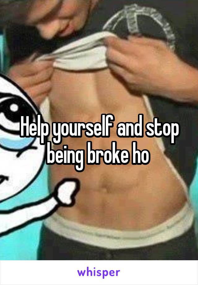 Help yourself and stop being broke ho 