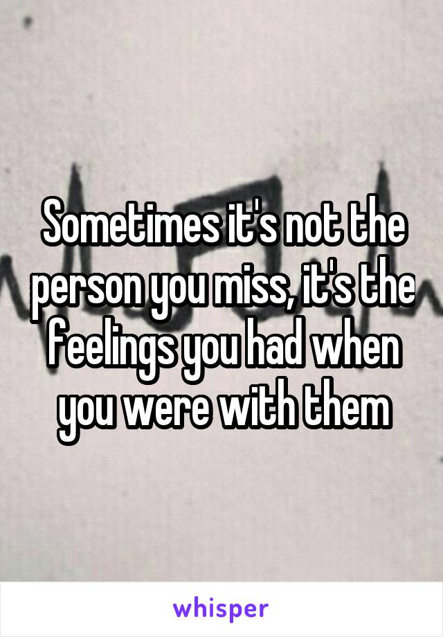 Sometimes it's not the person you miss, it's the feelings you had when you were with them