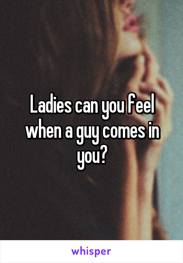 Ladies can you feel when a guy comes in you?