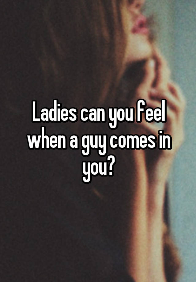 Ladies can you feel when a guy comes in you?