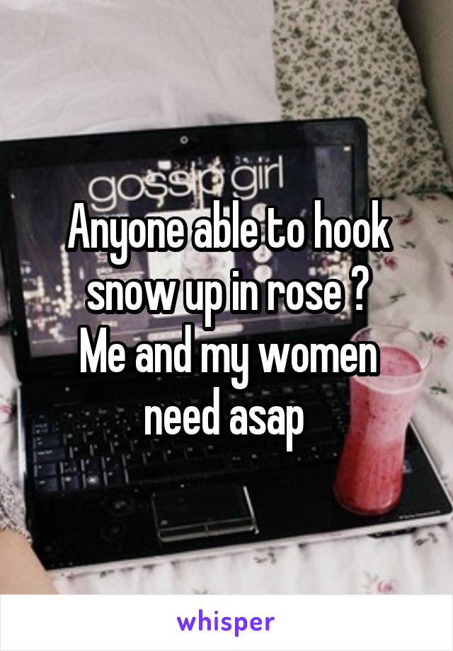 Anyone able to hook snow up in rose ?
Me and my women need asap 