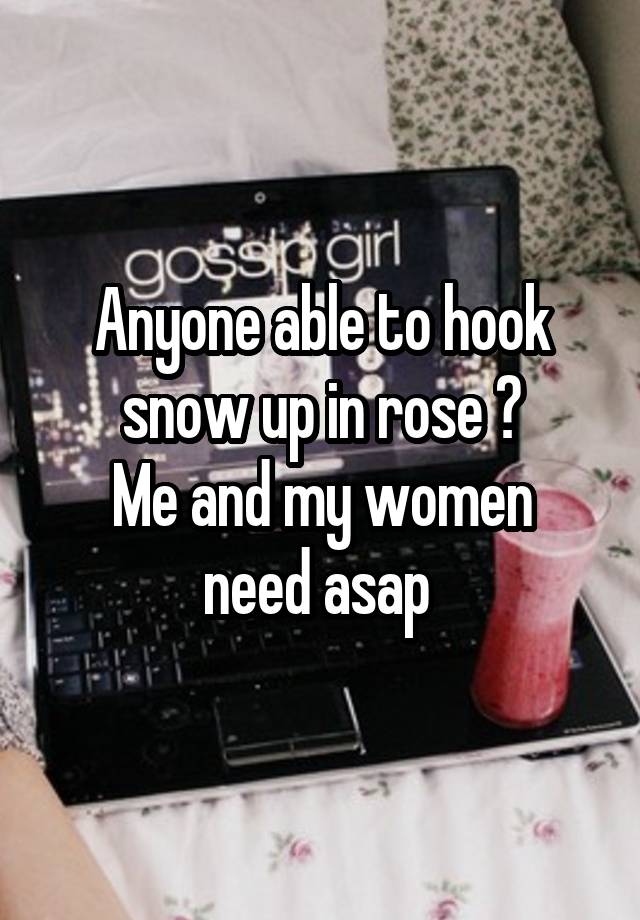 Anyone able to hook snow up in rose ?
Me and my women need asap 