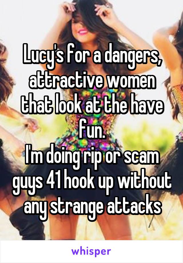 Lucy's for a dangers, attractive women that look at the have fun.
I'm doing rip or scam guys 41 hook up without any strange attacks