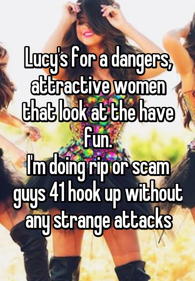 Lucy's for a dangers, attractive women that look at the have fun.
I'm doing rip or scam guys 41 hook up without any strange attacks