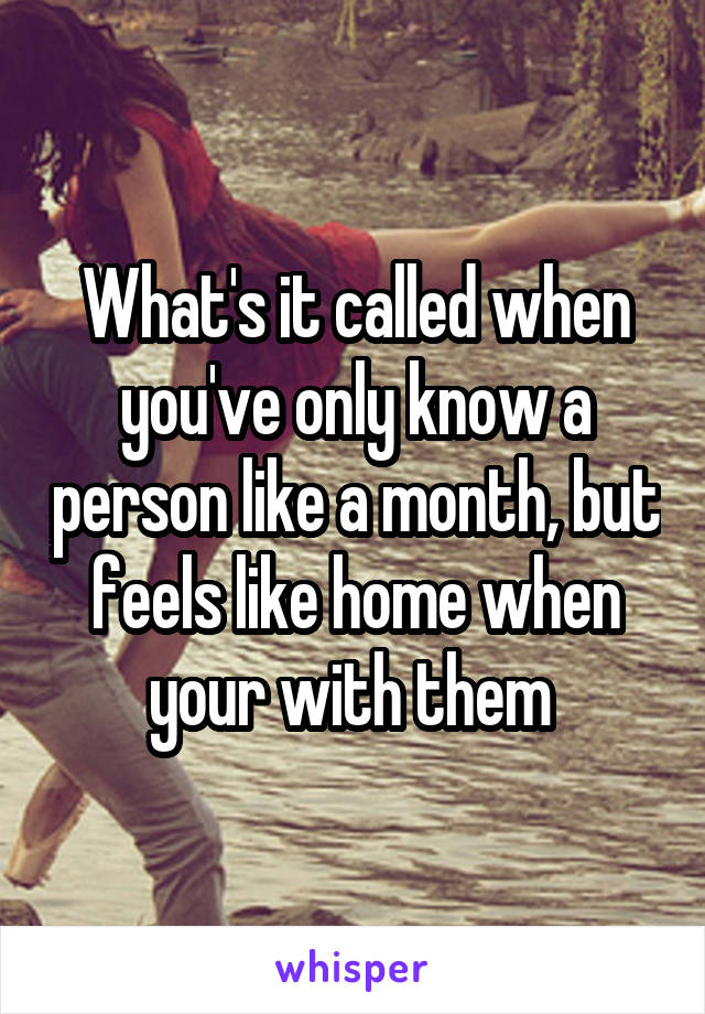 What's it called when you've only know a person like a month, but feels like home when your with them 