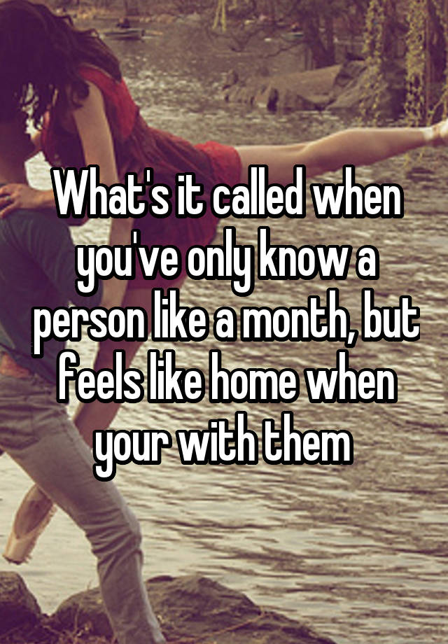 What's it called when you've only know a person like a month, but feels like home when your with them 