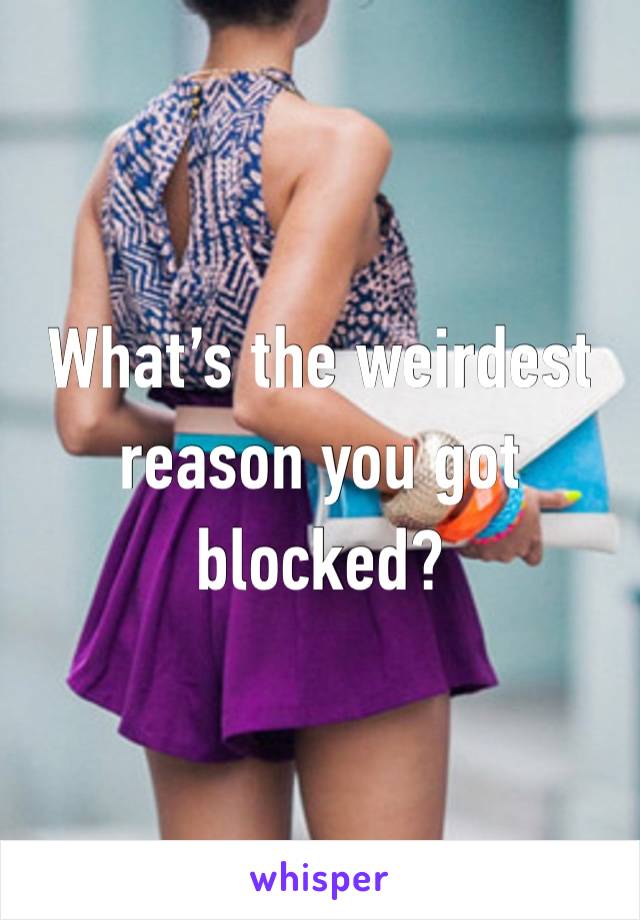 What’s the weirdest reason you got blocked?