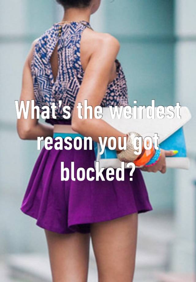 What’s the weirdest reason you got blocked?