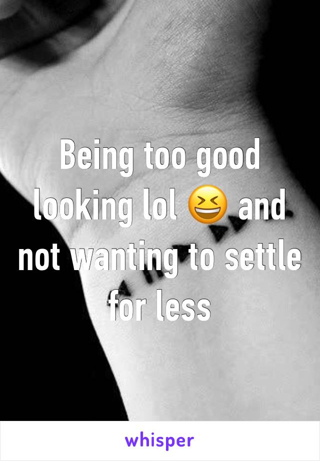 Being too good looking lol 😆 and not wanting to settle for less 