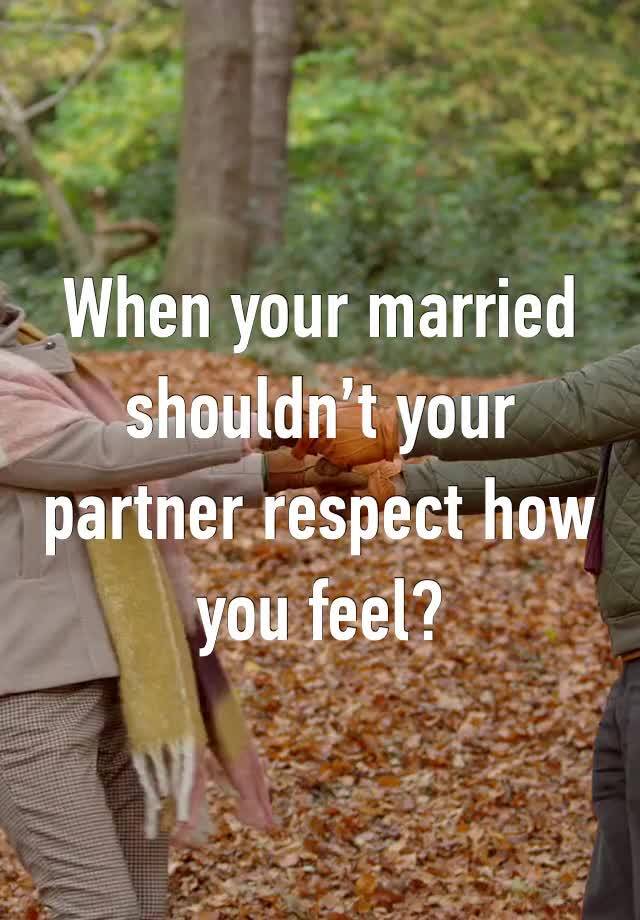 When your married shouldn’t your partner respect how you feel? 