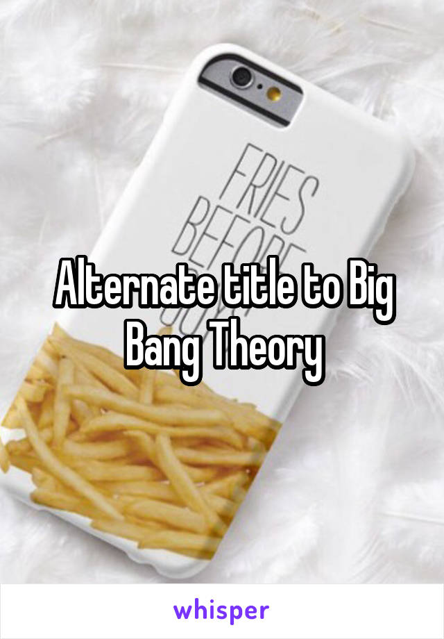 Alternate title to Big Bang Theory