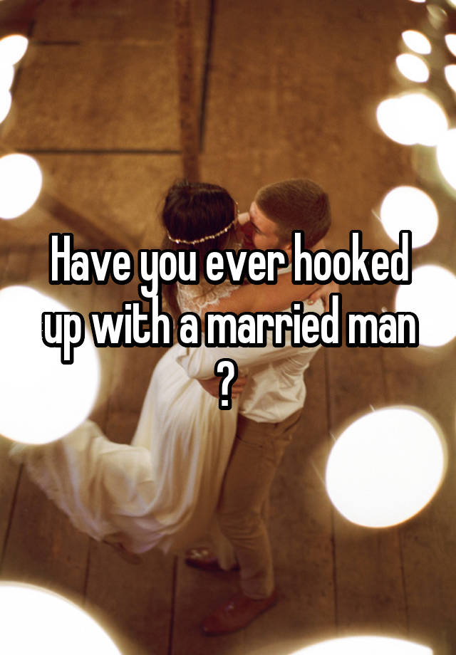 Have you ever hooked up with a married man ? 