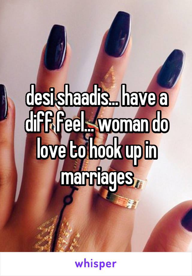 desi shaadis... have a diff feel... woman do love to hook up in marriages