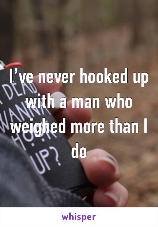 I’ve never hooked up with a man who weighed more than I do