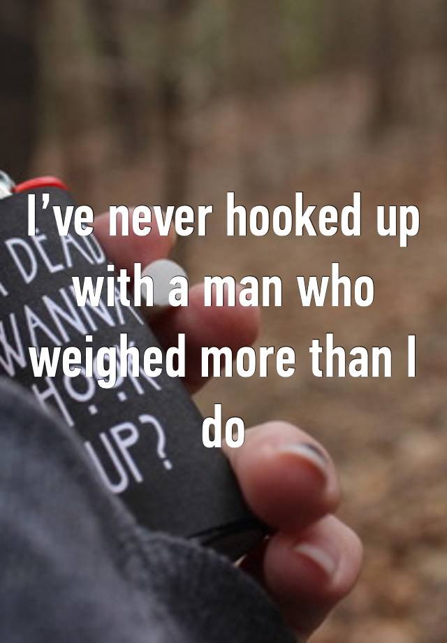 I’ve never hooked up with a man who weighed more than I do