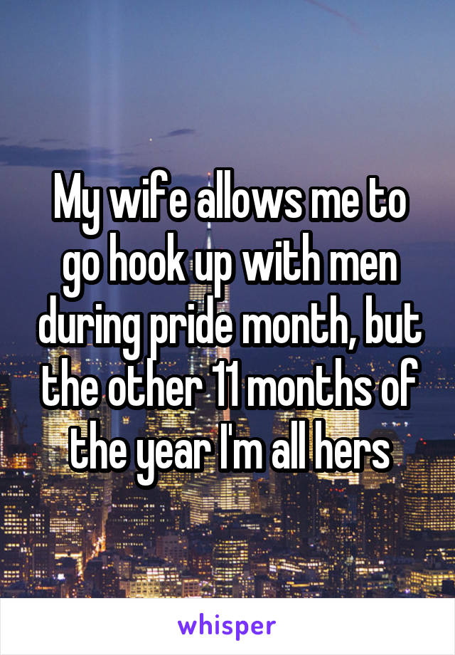 My wife allows me to go hook up with men during pride month, but the other 11 months of the year I'm all hers