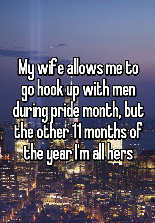 My wife allows me to go hook up with men during pride month, but the other 11 months of the year I'm all hers