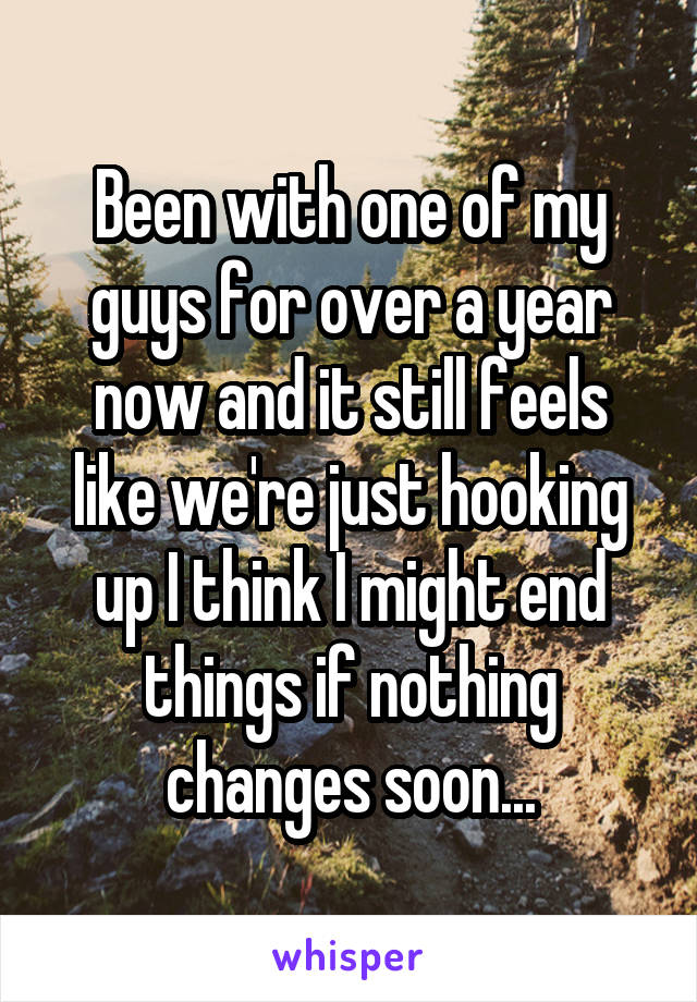 Been with one of my guys for over a year now and it still feels like we're just hooking up I think I might end things if nothing changes soon...