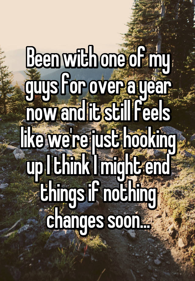 Been with one of my guys for over a year now and it still feels like we're just hooking up I think I might end things if nothing changes soon...