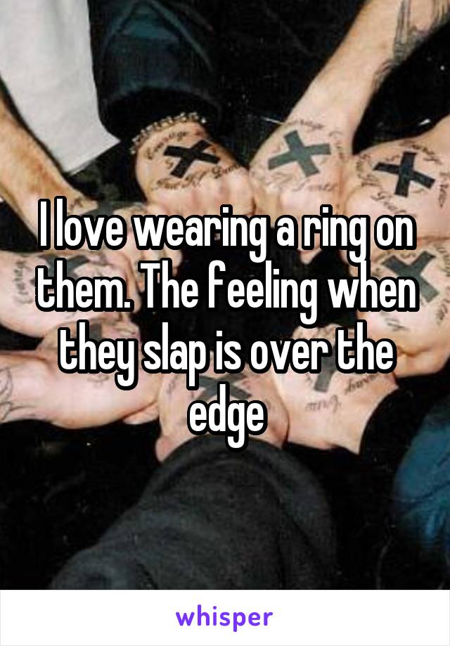 I love wearing a ring on them. The feeling when they slap is over the edge