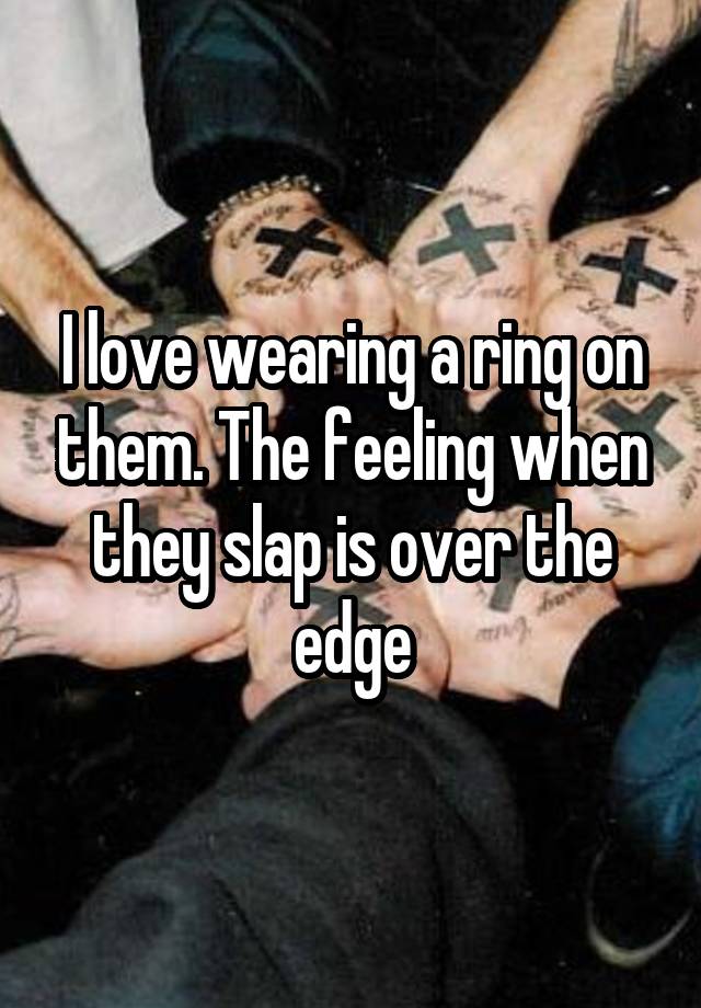 I love wearing a ring on them. The feeling when they slap is over the edge