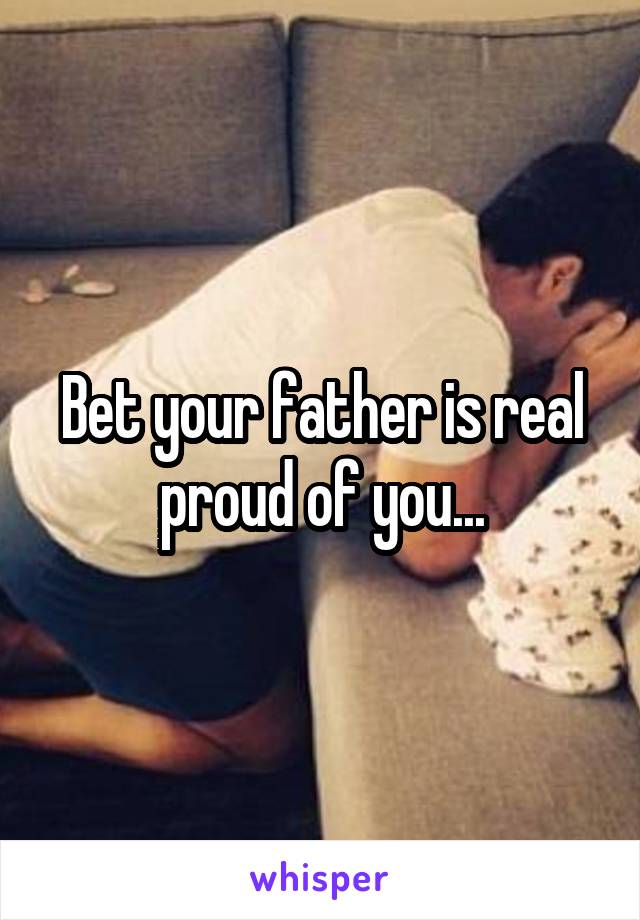 Bet your father is real proud of you...