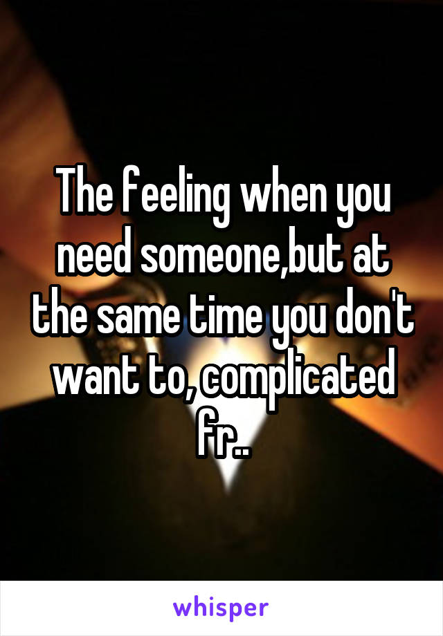 The feeling when you need someone,but at the same time you don't want to, complicated fr..