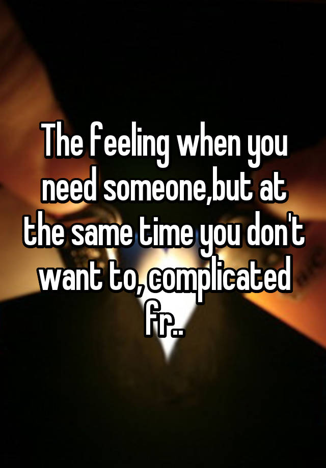 The feeling when you need someone,but at the same time you don't want to, complicated fr..