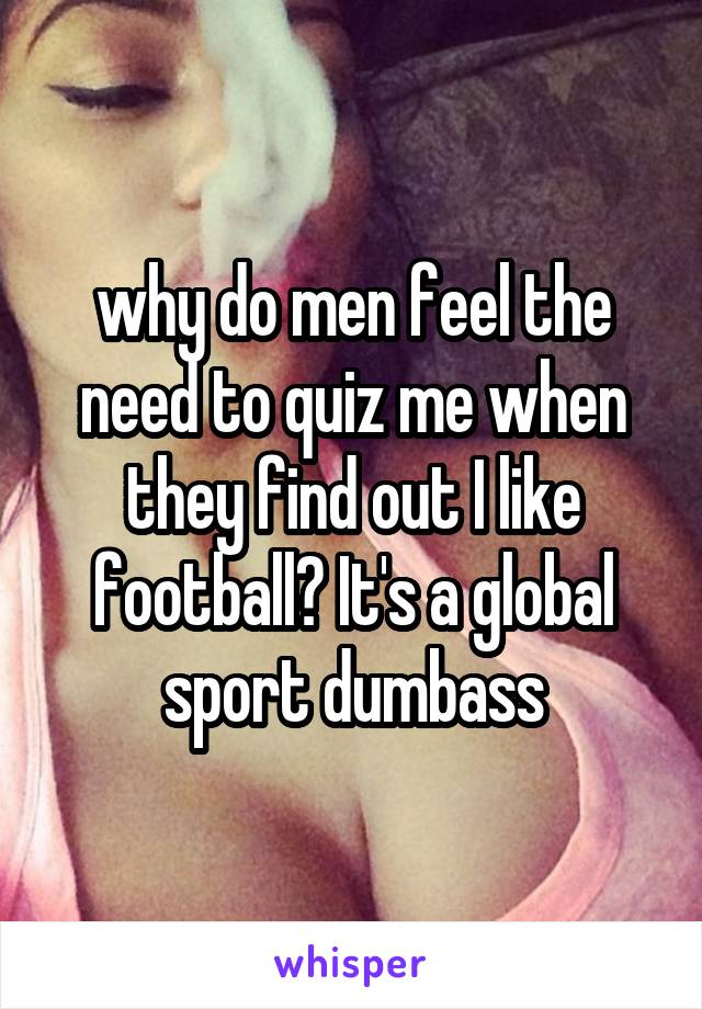 why do men feel the need to quiz me when they find out I like football? It's a global sport dumbass