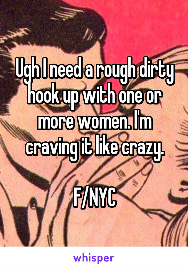 Ugh I need a rough dirty hook up with one or more women. I'm craving it like crazy.

F/NYC