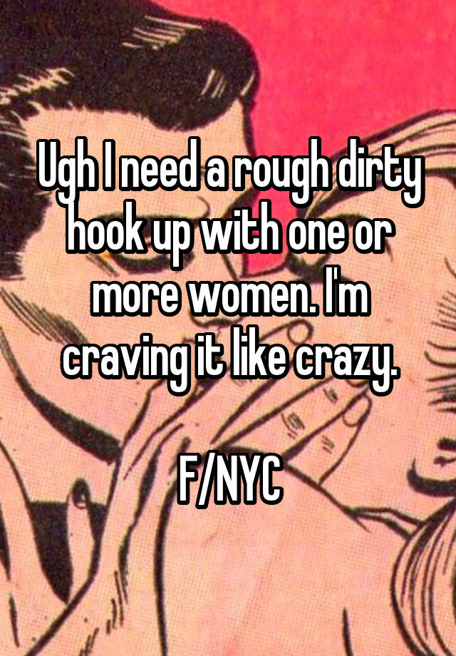Ugh I need a rough dirty hook up with one or more women. I'm craving it like crazy.

F/NYC