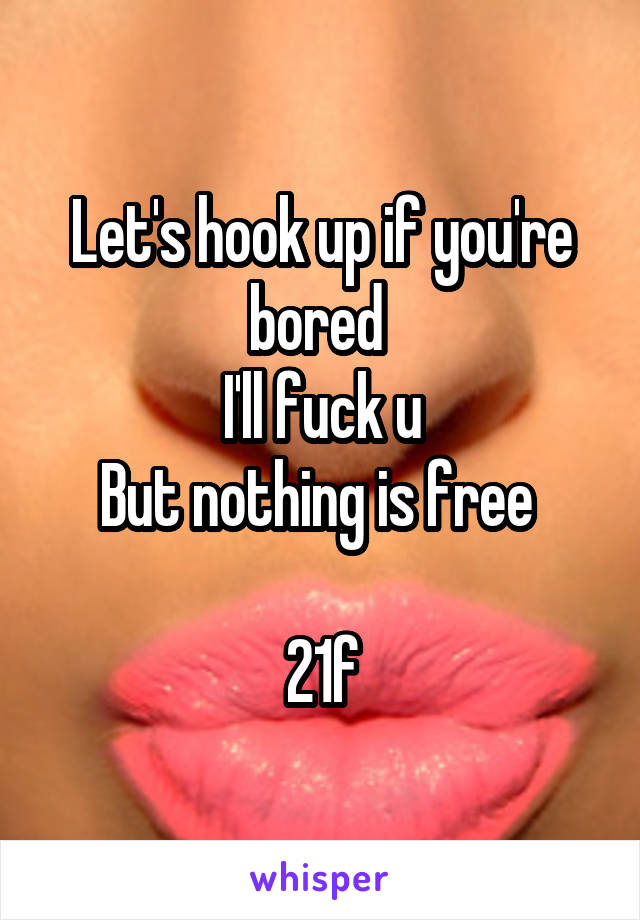 Let's hook up if you're bored 
I'll fuck u
But nothing is free 

21f