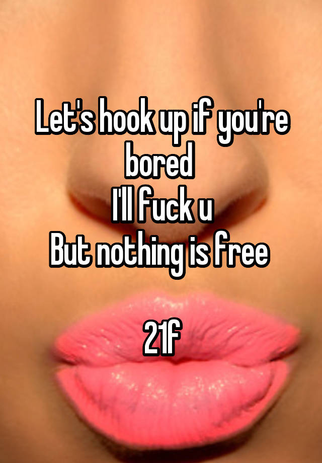 Let's hook up if you're bored 
I'll fuck u
But nothing is free 

21f