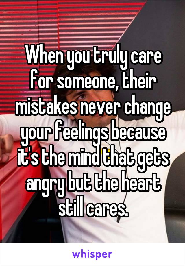 When you truly care for someone, their mistakes never change your feelings because it's the mind that gets angry but the heart still cares.