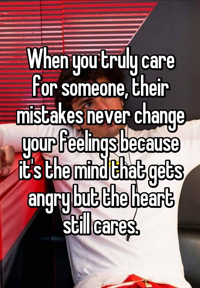 When you truly care for someone, their mistakes never change your feelings because it's the mind that gets angry but the heart still cares.