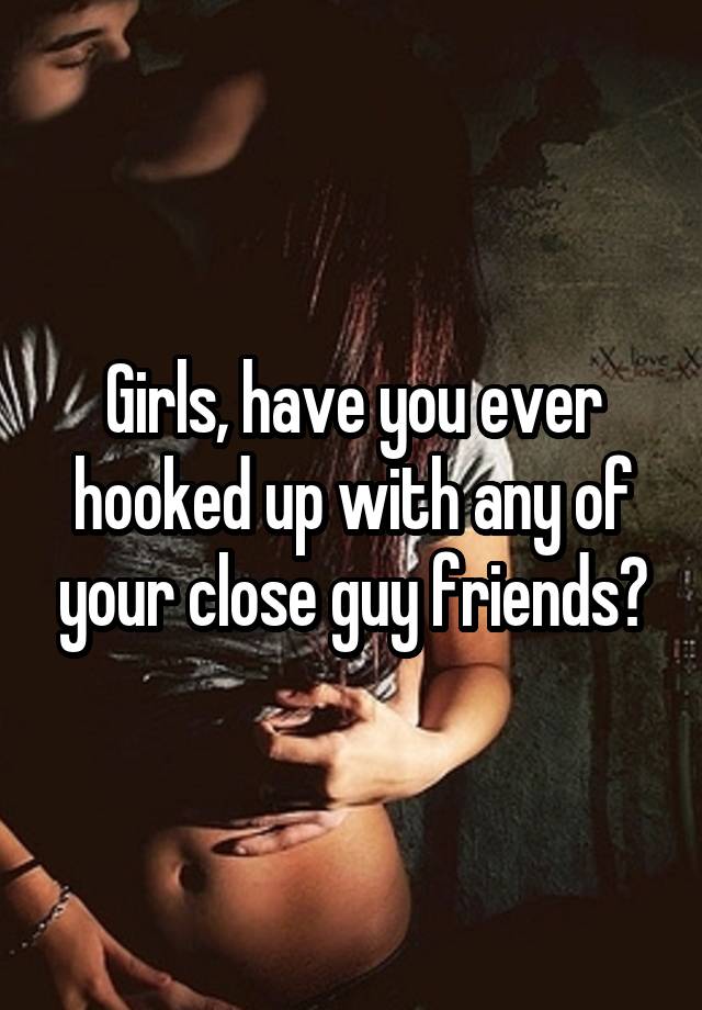Girls, have you ever hooked up with any of your close guy friends?