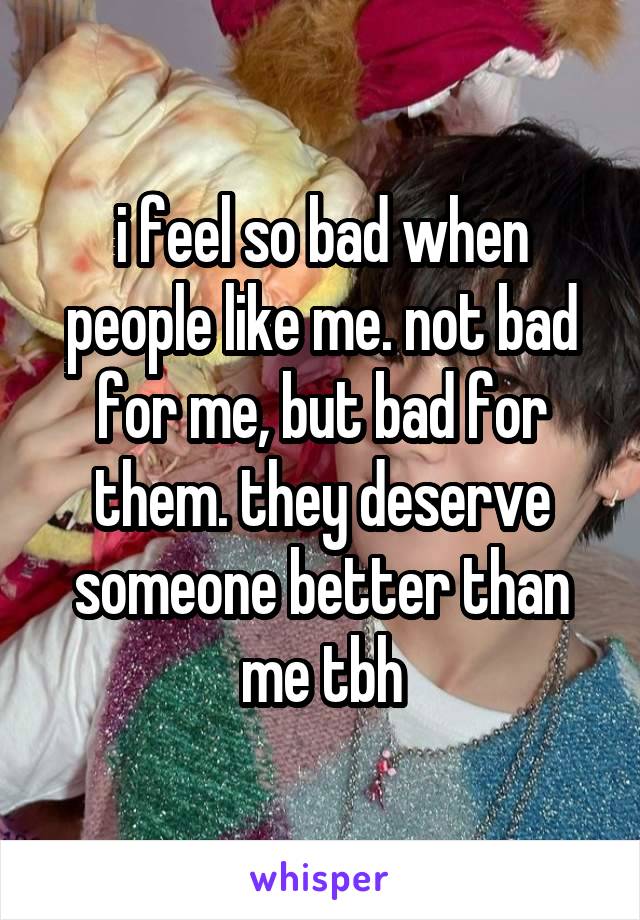 i feel so bad when people like me. not bad for me, but bad for them. they deserve someone better than me tbh