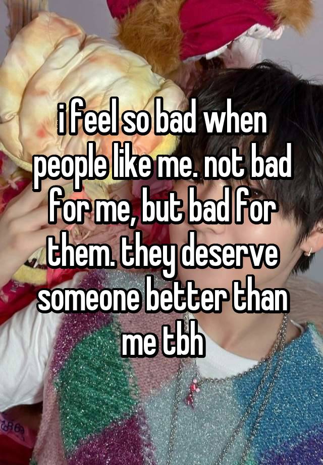 i feel so bad when people like me. not bad for me, but bad for them. they deserve someone better than me tbh