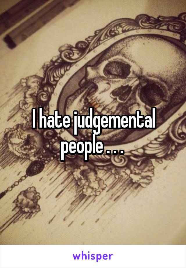 I hate judgemental people . . . 