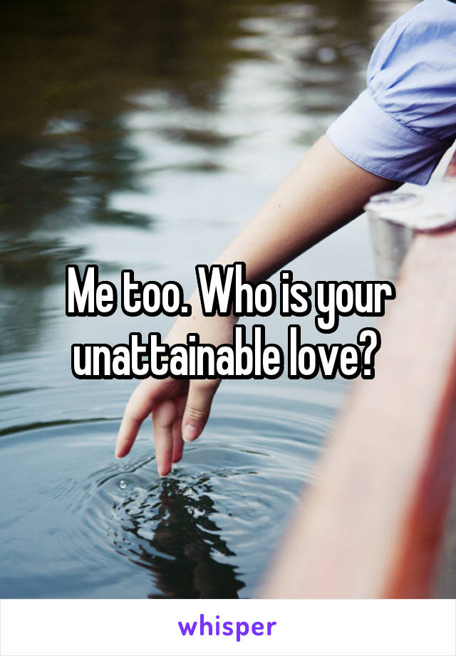 Me too. Who is your unattainable love? 