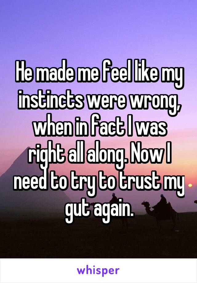 He made me feel like my instincts were wrong, when in fact I was right all along. Now I need to try to trust my gut again.