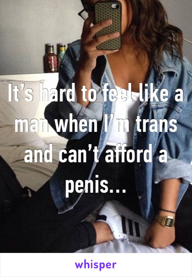 It’s hard to feel like a man when I’m trans and can’t afford a penis…