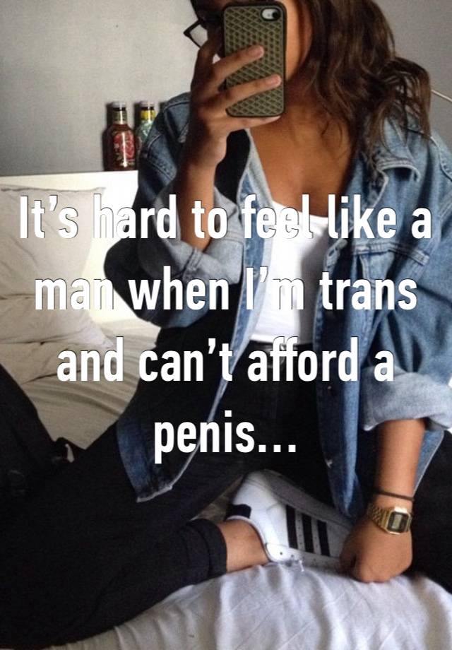 It’s hard to feel like a man when I’m trans and can’t afford a penis…