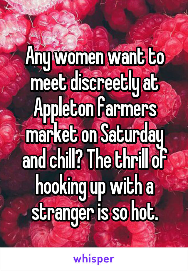 Any women want to meet discreetly at Appleton farmers market on Saturday and chill? The thrill of hooking up with a stranger is so hot.