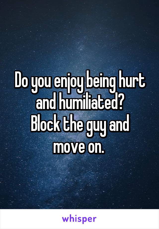 Do you enjoy being hurt and humiliated?
Block the guy and move on. 