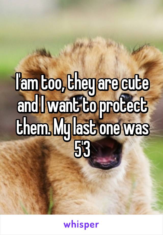 I'am too, they are cute and I want to protect them. My last one was 5'3