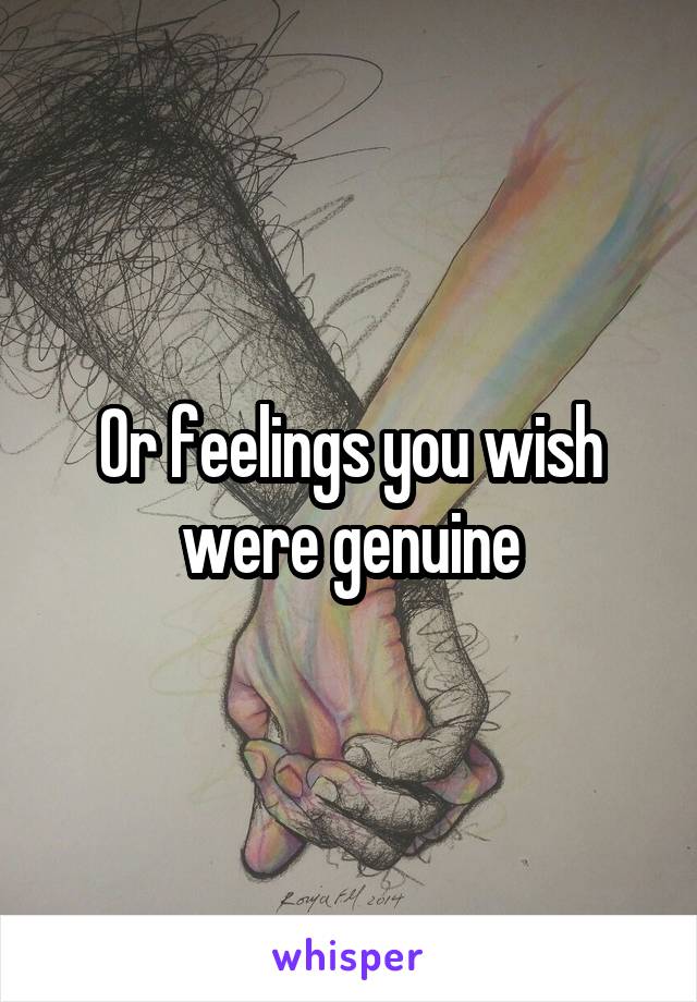 Or feelings you wish were genuine