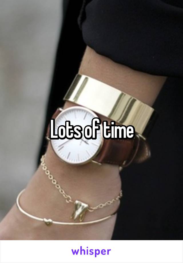 Lots of time