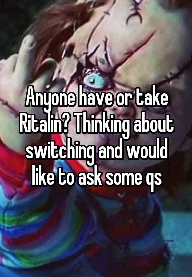 Anyone have or take Ritalin? Thinking about switching and would like to ask some qs